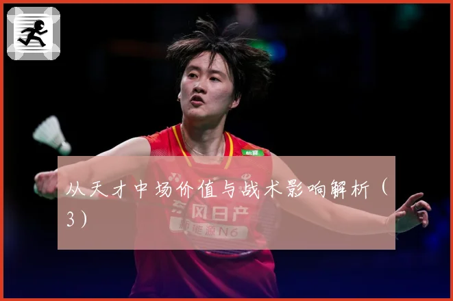 从天才中场价值与战术影响解析（3）