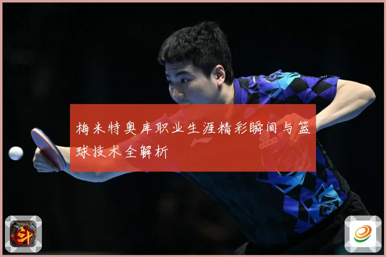 梅米特奥库职业生涯精彩瞬间与篮球技术全解析
