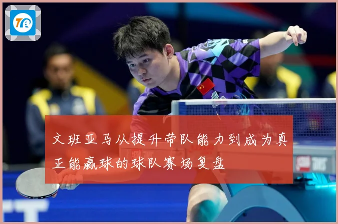 文班亚马从提升带队能力到成为真正能赢球的球队赛场复盘