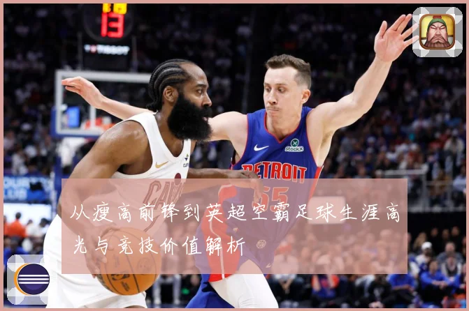 从瘦高前锋到英超空霸足球生涯高光与竞技价值解析