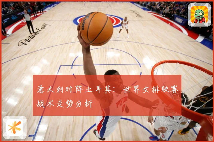 意大利对阵土耳其：世界女排联赛战术走势分析