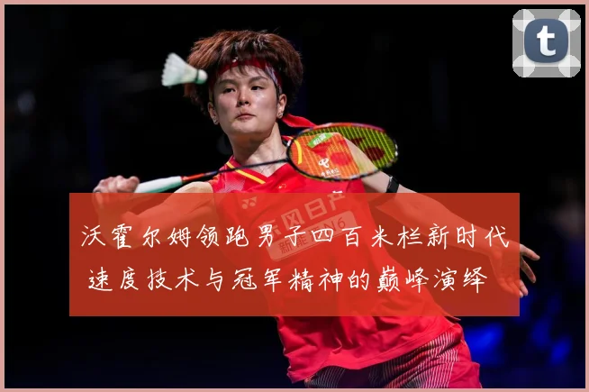 沃霍尔姆领跑男子四百米栏新时代 速度技术与冠军精神的巅峰演绎