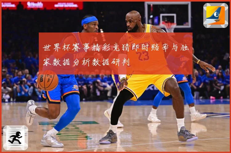 世界杯赛事精彩竞猜即时赔率与独家数据分析数据研判
