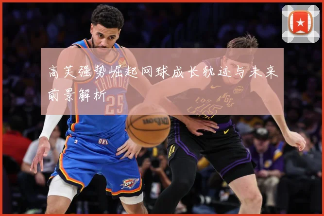 高芙强势崛起网球成长轨迹与未来前景解析