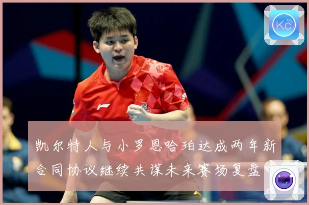 凯尔特人与小罗恩哈珀达成两年新合同协议继续共谋未来赛场复盘