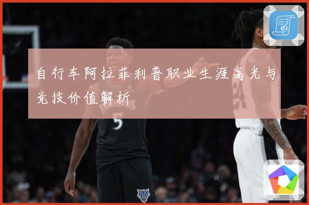 自行车阿拉菲利普职业生涯高光与竞技价值解析