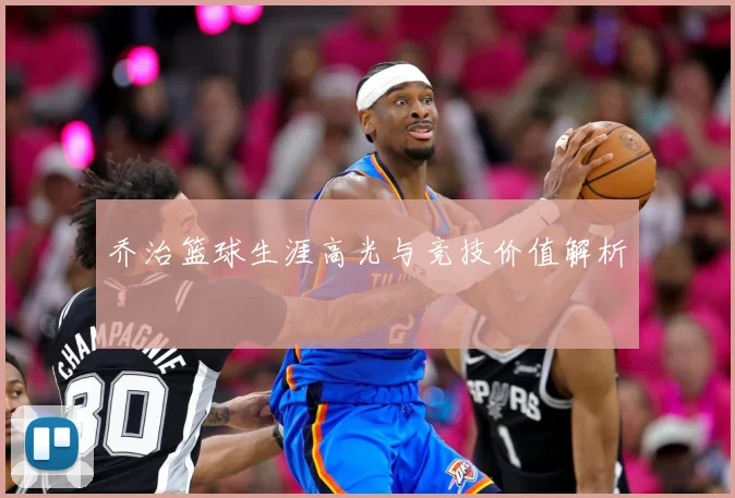 乔治篮球生涯高光与竞技价值解析