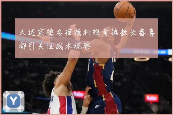 大连实德名宿扬科维奇执教长春喜都引关注战术观察