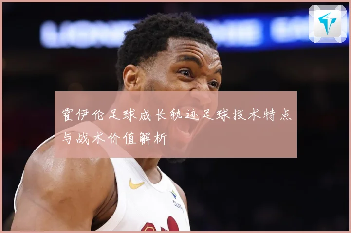 霍伊伦足球成长轨迹足球技术特点与战术价值解析