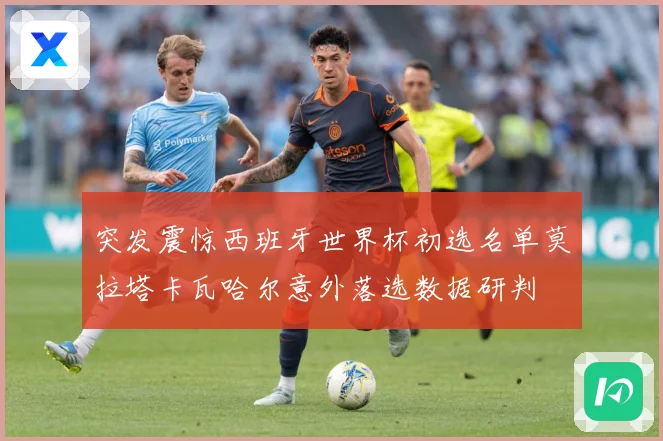 突发震惊西班牙世界杯初选名单莫拉塔卡瓦哈尔意外落选数据研判