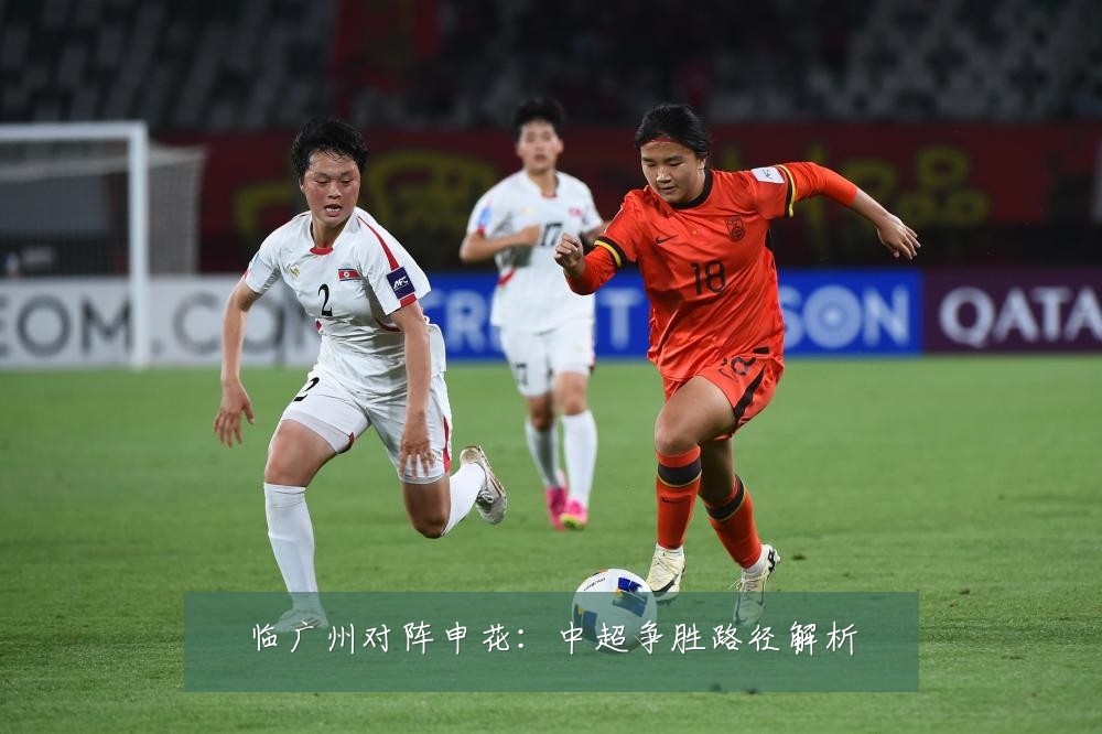 临广州对阵申花：中超争胜路径解析