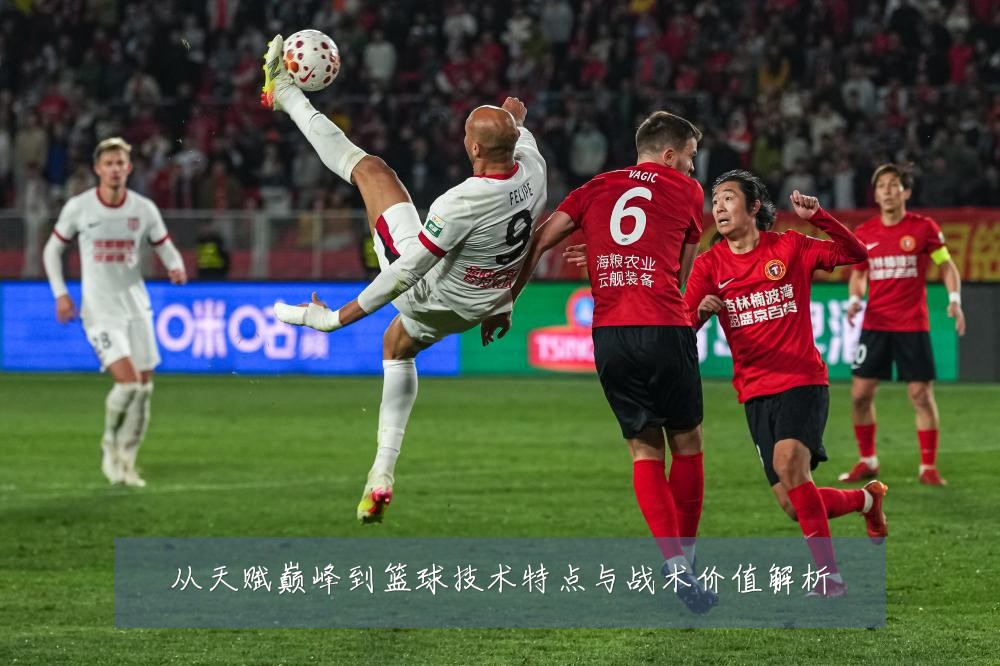 从天赋巅峰到篮球技术特点与战术价值解析