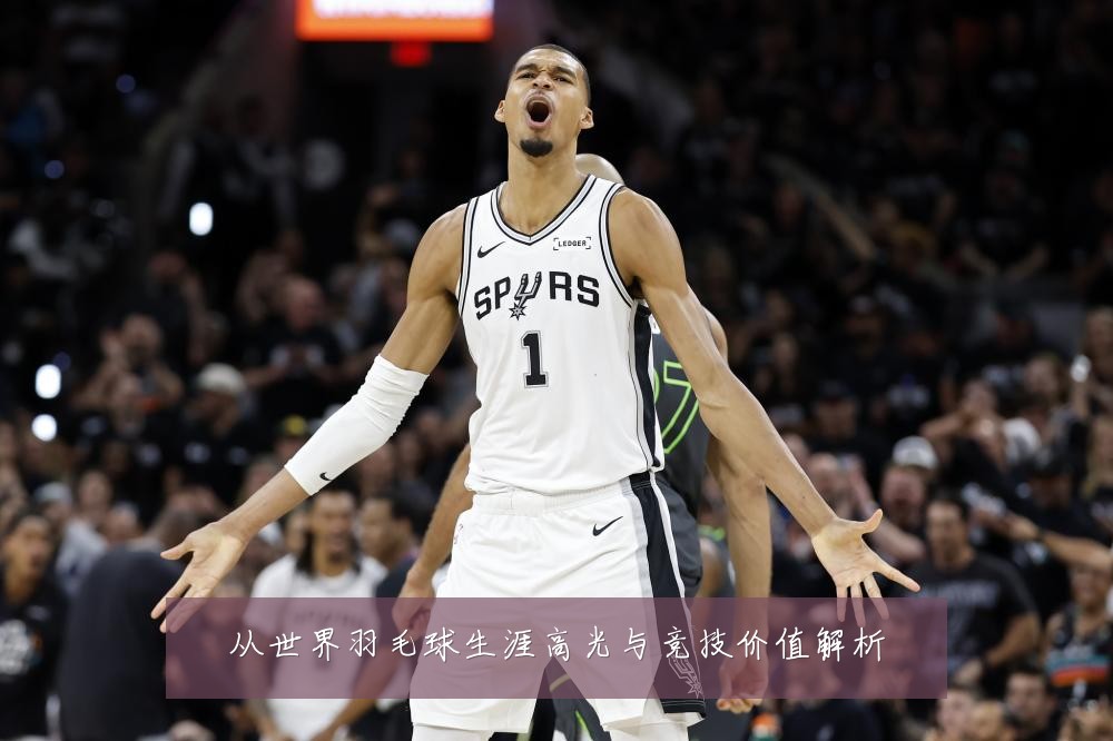 从世界羽毛球生涯高光与竞技价值解析