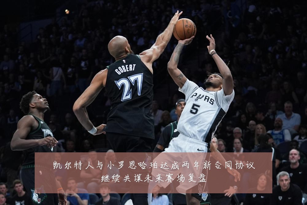 凯尔特人与小罗恩哈珀达成两年新合同协议继续共谋未来赛场复盘