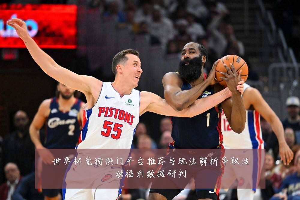 世界杯竞猜热门平台推荐与玩法解析争取活动福利数据研判