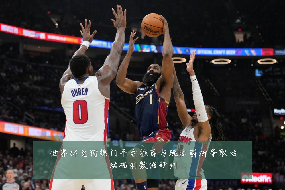 世界杯竞猜热门平台推荐与玩法解析争取活动福利数据研判